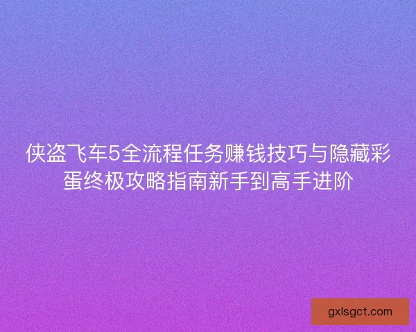 侠盗飞车5全流程任务赚钱技巧与隐藏彩蛋终极攻略指南新手到高手进阶