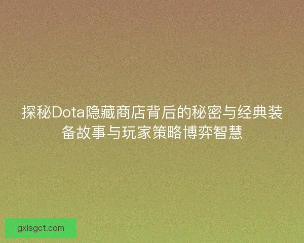 探秘Dota隐藏商店背后的秘密与经典装备故事与玩家策略博弈智慧