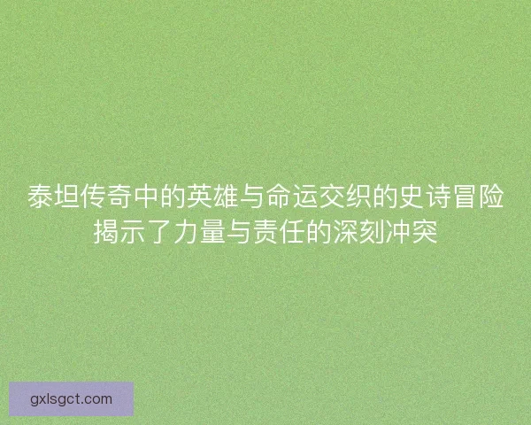 泰坦传奇中的英雄与命运交织的史诗冒险揭示了力量与责任的深刻冲突