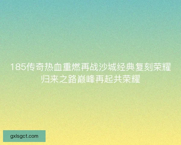 185传奇热血重燃再战沙城经典复刻荣耀归来之路巅峰再起共荣耀