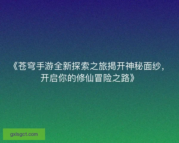 《苍穹手游全新探索之旅揭开神秘面纱,开启你的修仙冒险之路》 《苍穹手游全新探索之旅揭开神秘面纱,开启你的修仙冒险之路》