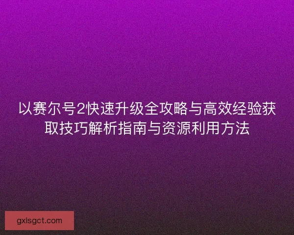 以赛尔号2快速升级全攻略与高效经验获取技巧解析指南与资源利用方法 以赛尔号2快速升级全攻略与高效经验获取技巧解析指南与资源利用方法