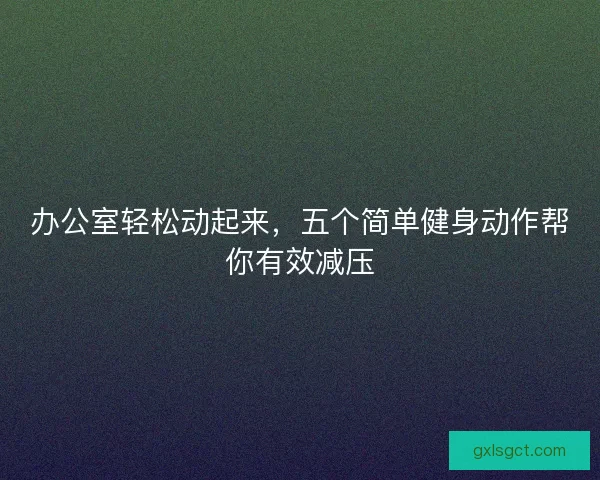 办公室轻松动起来,五个简单健身动作帮你有效减压 办公室轻松动起来,五个简单健身动作帮你有效减压