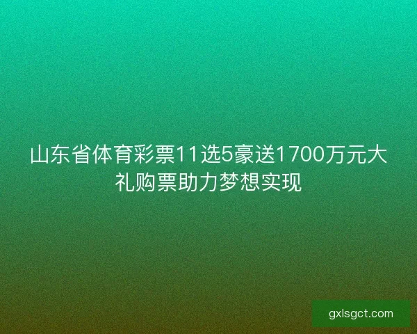 山东省体育彩票11选5豪送1700万元大礼购票助力梦想实现 山东省体育彩票11选5豪送1700万元大礼购票助力梦想实现