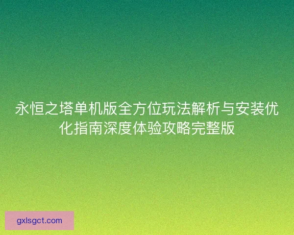 永恒之塔单机版全方位玩法解析与安装优化指南深度体验攻略完整版 永恒之塔单机版全方位玩法解析与安装优化指南深度体验攻略完整版