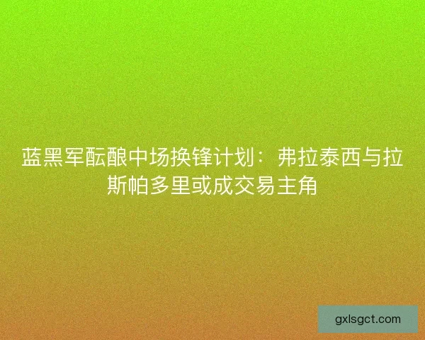 蓝黑军酝酿中场换锋计划：弗拉泰西与拉斯帕多里或成交易主角