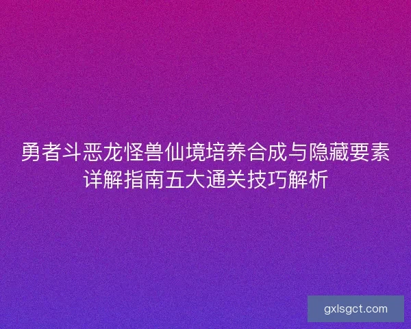 勇者斗恶龙怪兽仙境培养合成与隐藏要素详解指南五大通关技巧解析 勇者斗恶龙怪兽仙境培养合成与隐藏要素详解指南五大通关技巧解析