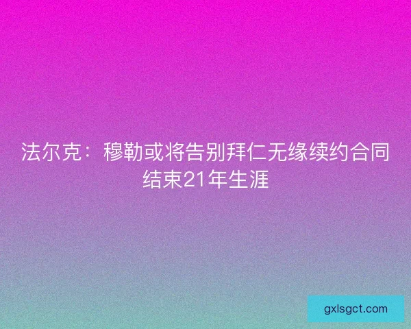法尔克：穆勒或将告别拜仁无缘续约合同结束21年生涯