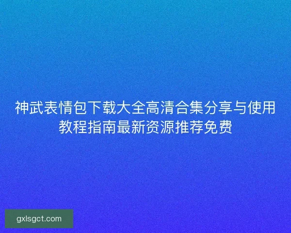 神武表情包下载大全高清合集分享与使用教程指南最新资源推荐免费