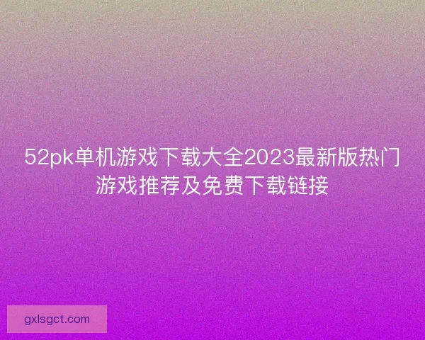 52pk单机游戏下载大全2023最新版热门游戏推荐及免费下载链接 52pk单机游戏下载大全2023最新版热门游戏推荐及免费下载链接