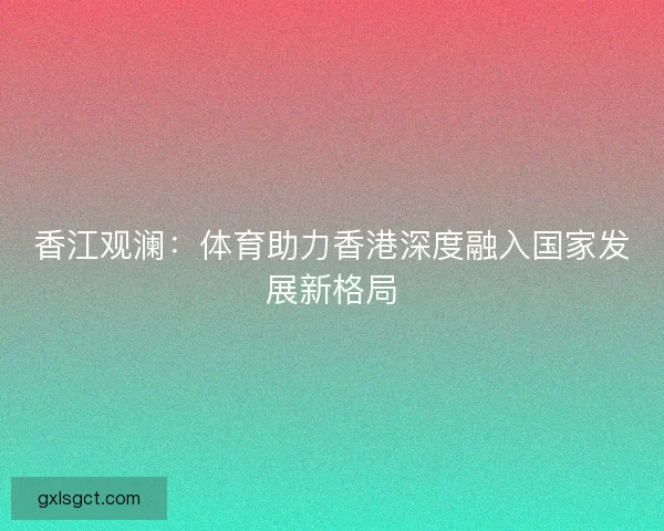 香江观澜：体育助力香港深度融入国家发展新格局