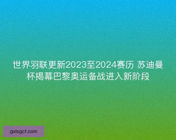 世界羽联更新2023至2024赛历 苏迪曼杯揭幕巴黎奥运备战进入新阶段