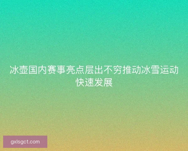 冰壶国内赛事亮点层出不穷推动冰雪运动快速发展 冰壶国内赛事亮点层出不穷推动冰雪运动快速发展