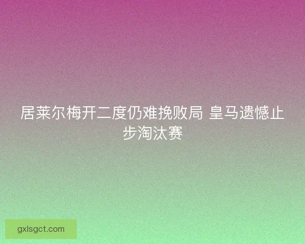 居莱尔梅开二度仍难挽败局 皇马遗憾止步淘汰赛