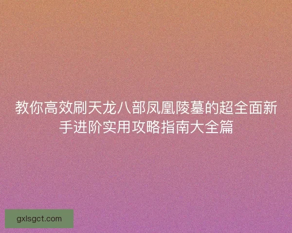教你高效刷天龙八部凤凰陵墓的超全面新手进阶实用攻略指南大全篇 教你高效刷天龙八部凤凰陵墓的超全面新手进阶实用攻略指南大全篇