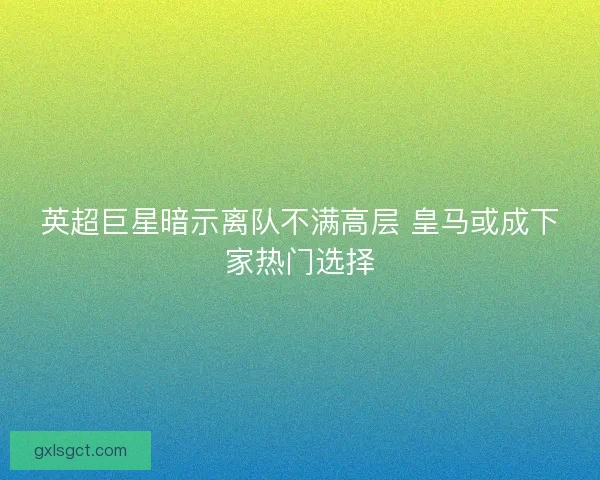 英超巨星暗示离队不满高层 皇马或成下家热门选择