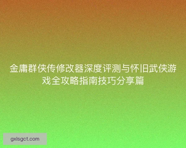 金庸群侠传修改器深度评测与怀旧武侠游戏全攻略指南技巧分享篇