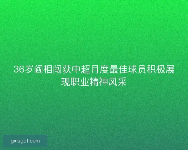 36岁阎相闯获中超月度最佳球员积极展现职业精神风采 36岁阎相闯获中超月度最佳球员积极展现职业精神风采