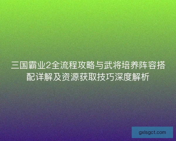 三国霸业2全流程攻略与武将培养阵容搭配详解及资源获取技巧深度解析 三国霸业2全流程攻略与武将培养阵容搭配详解及资源获取技巧深度解析