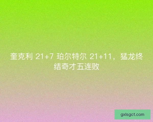 奎克利 21+7 珀尔特尔 21+11，猛龙终结奇才五连败