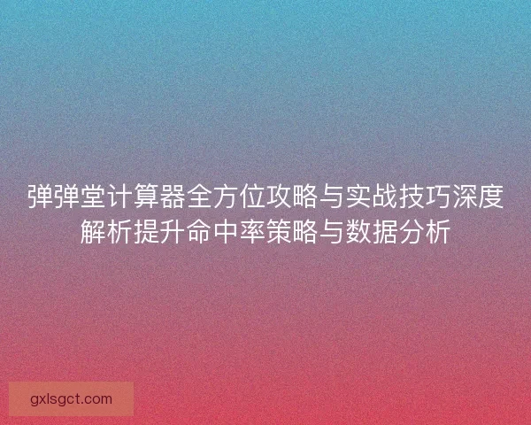 弹弹堂计算器全方位攻略与实战技巧深度解析提升命中率策略与数据分析