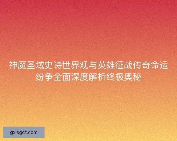 神魔圣域史诗世界观与英雄征战传奇命运纷争全面深度解析终极奥秘