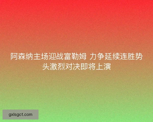 阿森纳主场迎战富勒姆 力争延续连胜势头激烈对决即将上演