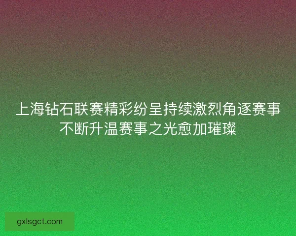 上海钻石联赛精彩纷呈持续激烈角逐赛事不断升温赛事之光愈加璀璨