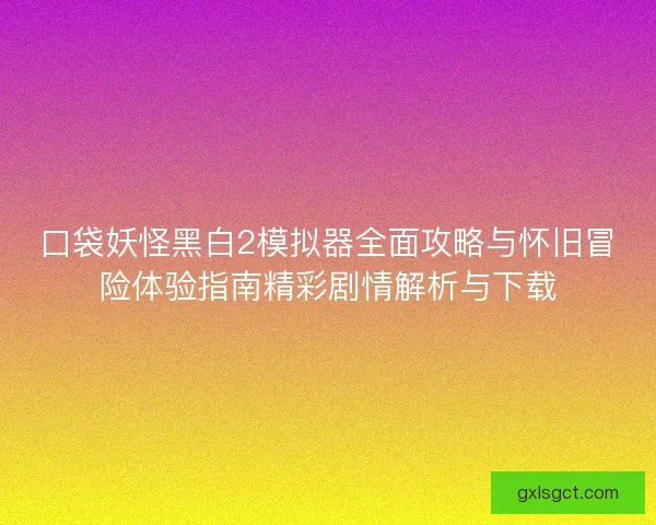 口袋妖怪黑白2模拟器全面攻略与怀旧冒险体验指南精彩剧情解析与下载