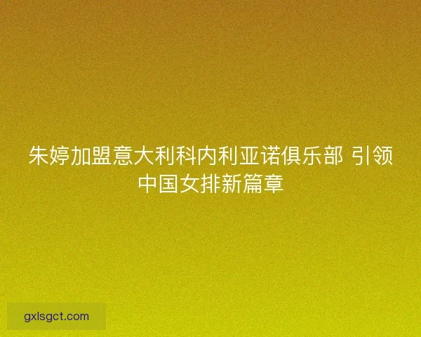 朱婷加盟意大利科内利亚诺俱乐部 引领中国女排新篇章