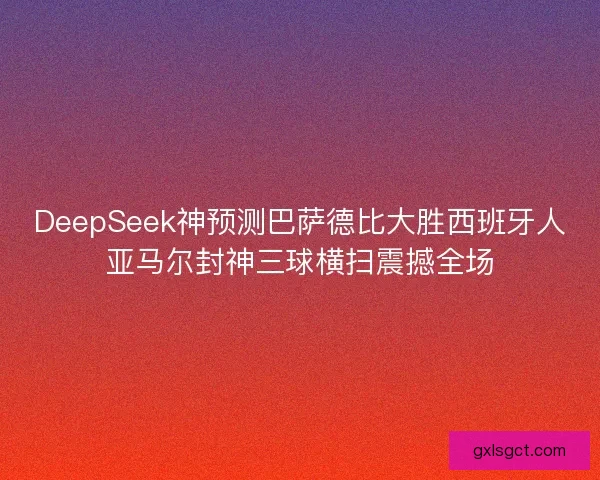 DeepSeek神预测巴萨德比大胜西班牙人亚马尔封神三球横扫震撼全场