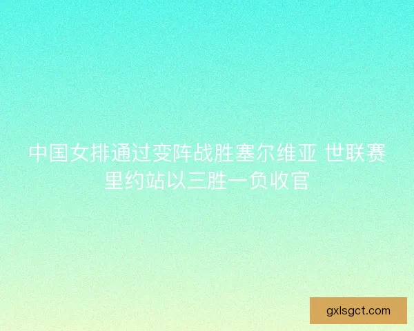 中国女排通过变阵战胜塞尔维亚 世联赛里约站以三胜一负收官