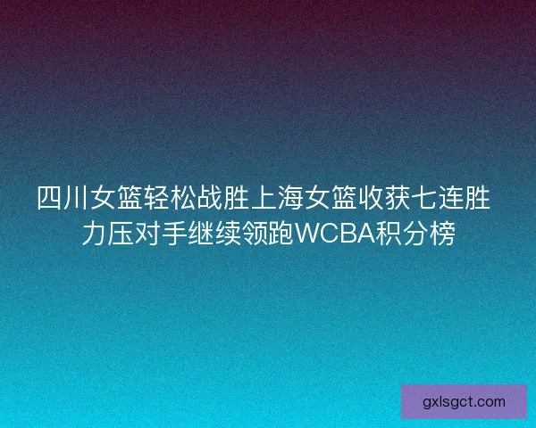 四川女篮轻松战胜上海女篮收获七连胜 力压对手继续领跑WCBA积分榜 四川女篮轻松战胜上海女篮收获七连胜 力压对手继续领跑WCBA积分榜