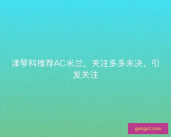 津琴科推荐AC米兰，关注多多未决，引发关注