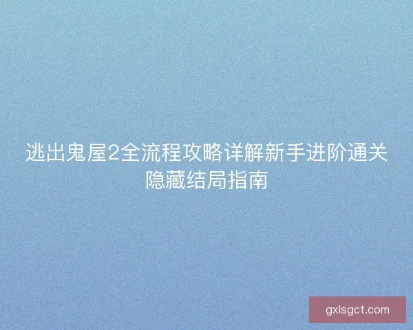 逃出鬼屋2全流程攻略详解新手进阶通关隐藏结局指南