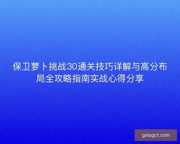 保卫萝卜挑战30通关技巧详解与高分布局全攻略指南实战心得分享