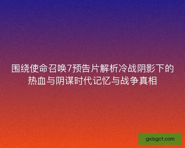 围绕使命召唤7预告片解析冷战阴影下的热血与阴谋时代记忆与战争真相