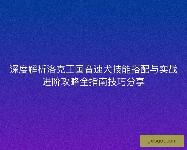 深度解析洛克王国音速犬技能搭配与实战进阶攻略全指南技巧分享