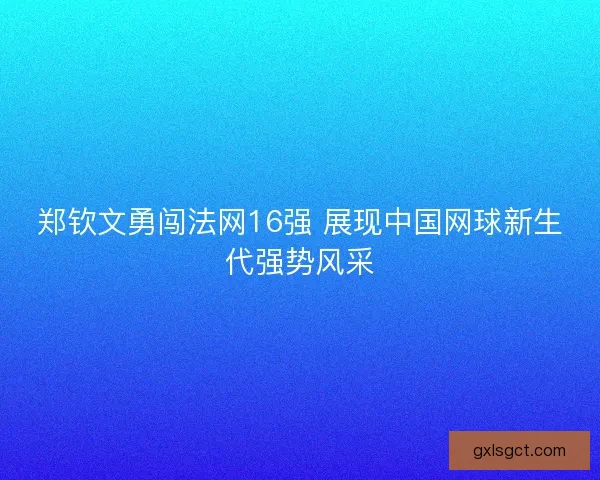 郑钦文勇闯法网16强 展现中国网球新生代强势风采