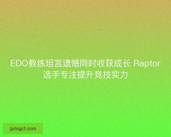 EDO教练坦言遗憾同时收获成长 Raptor选手专注提升竞技实力
