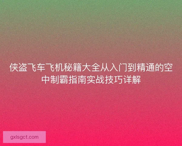 侠盗飞车飞机秘籍大全从入门到精通的空中制霸指南实战技巧详解