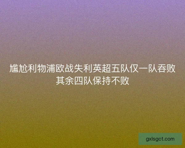 尴尬利物浦欧战失利英超五队仅一队吞败其余四队保持不败