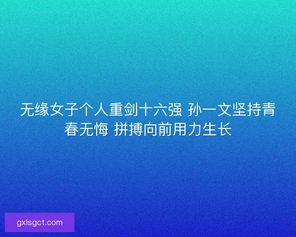 无缘女子个人重剑十六强 孙一文坚持青春无悔 拼搏向前用力生长
