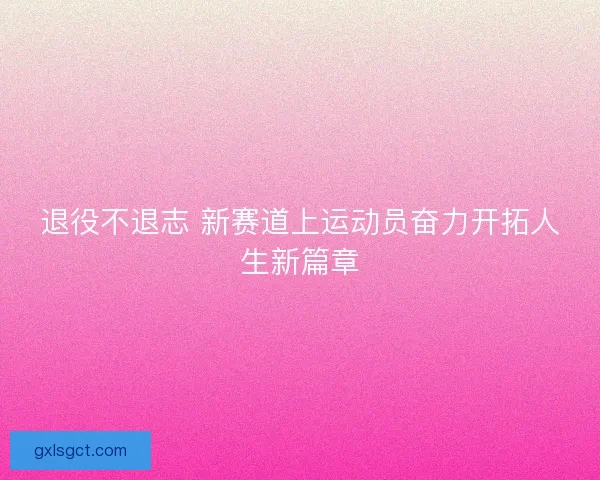 退役不退志 新赛道上运动员奋力开拓人生新篇章