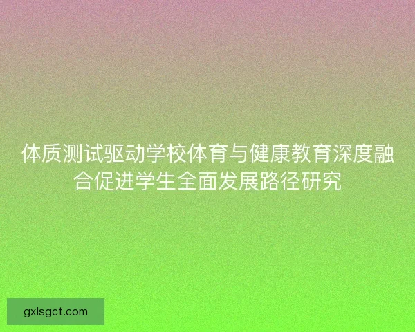 体质测试驱动学校体育与健康教育深度融合促进学生全面发展路径研究 体质测试驱动学校体育与健康教育深度融合促进学生全面发展路径研究