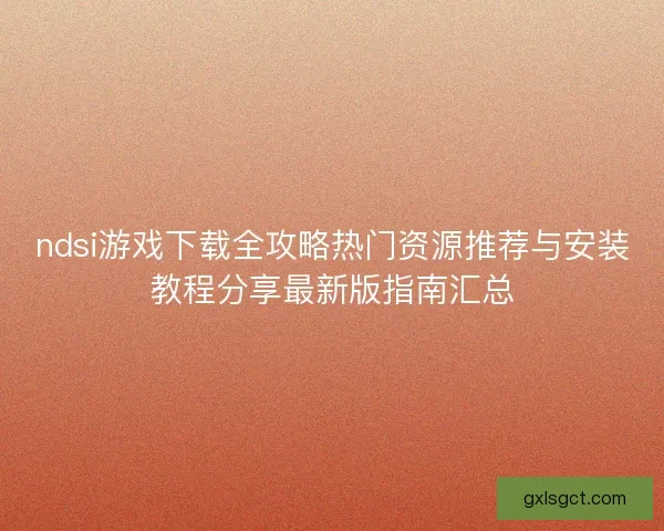 ndsi游戏下载全攻略热门资源推荐与安装教程分享最新版指南汇总