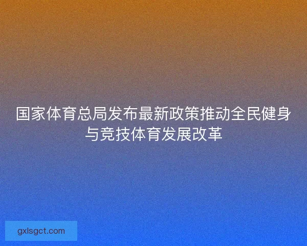 国家体育总局发布最新政策推动全民健身与竞技体育发展改革 国家体育总局发布最新政策推动全民健身与竞技体育发展改革