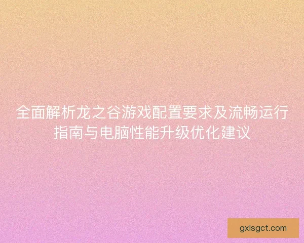 全面解析龙之谷游戏配置要求及流畅运行指南与电脑性能升级优化建议 全面解析龙之谷游戏配置要求及流畅运行指南与电脑性能升级优化建议